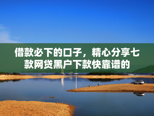 借款必下的口子，精心分享七款网贷黑户下款快靠谱的