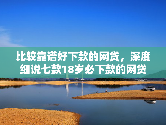 比较靠谱好下款的网贷，深度细说七款18岁必下款的网贷口子