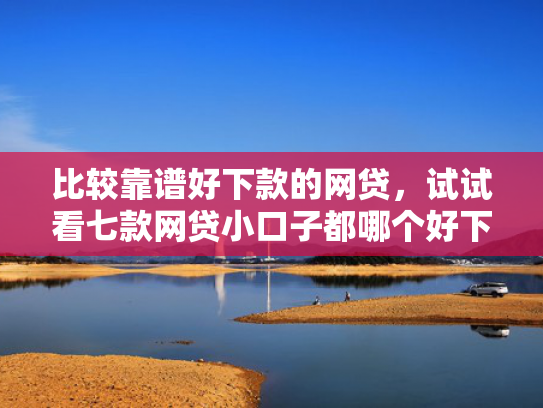 比较靠谱好下款的网贷，试试看七款网贷小口子都哪个好下款