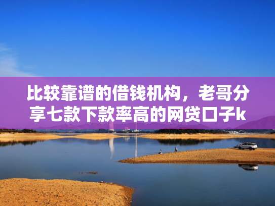 比较靠谱的借钱机构，老哥分享七款下款率高的网贷口子k