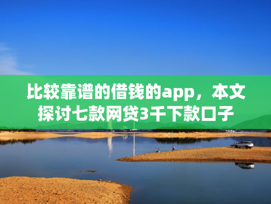 比较靠谱的借钱的app，本文探讨七款网贷3千下款口子