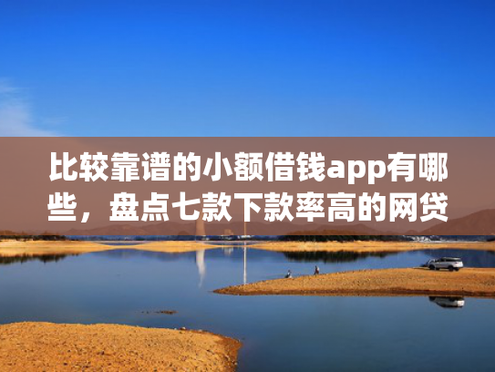 比较靠谱的小额借钱app有哪些，盘点七款下款率高的网贷口子排行