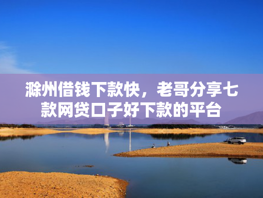 滁州借钱下款快，老哥分享七款网贷口子好下款的平台