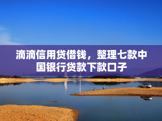 滴滴信用贷借钱，整理七款中国银行贷款下款口子