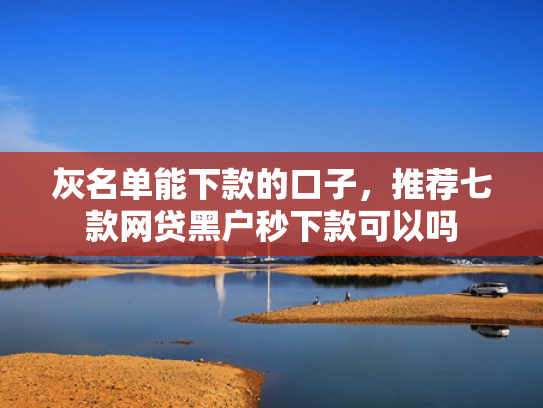 灰名单能下款的口子，推荐七款网贷黑户秒下款可以吗
