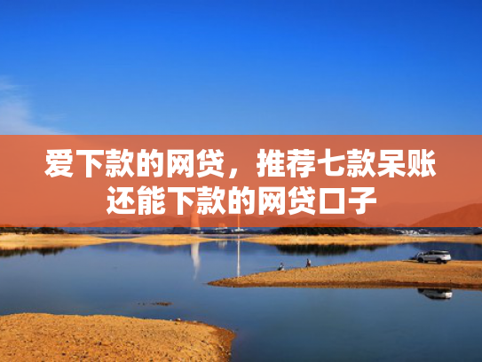 爱下款的网贷，推荐七款呆账还能下款的网贷口子