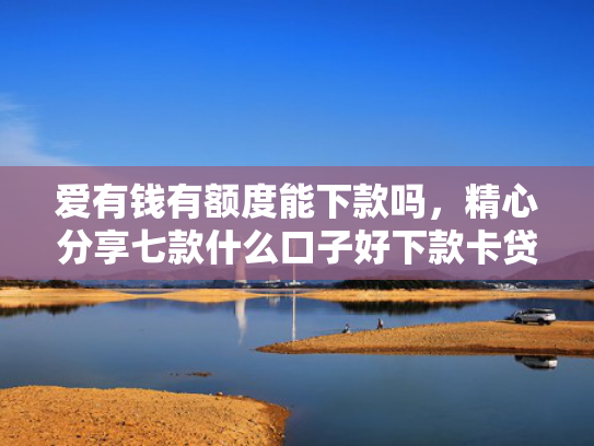 爱有钱有额度能下款吗，精心分享七款什么口子好下款卡贷网