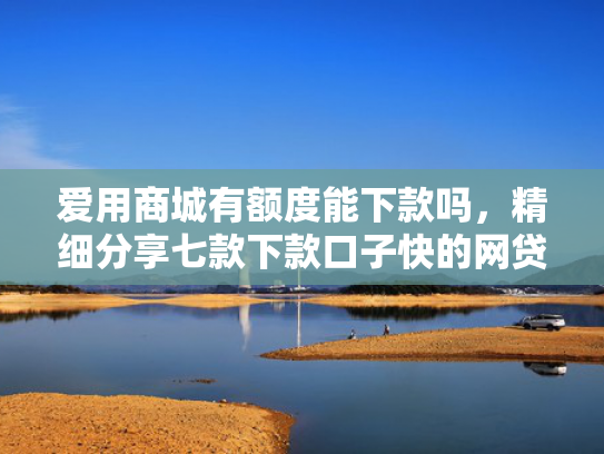 爱用商城有额度能下款吗，精细分享七款下款口子快的网贷平台