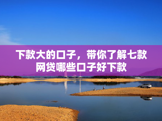 下款大的口子，带你了解七款网贷哪些口子好下款