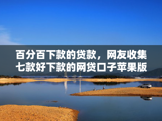 百分百下款的贷款，网友收集七款好下款的网贷口子苹果版