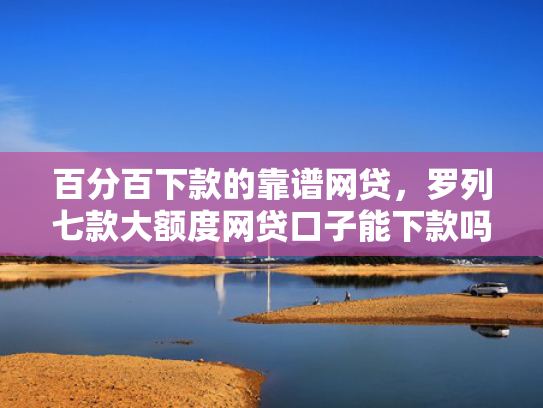 百分百下款的靠谱网贷，罗列七款大额度网贷口子能下款吗