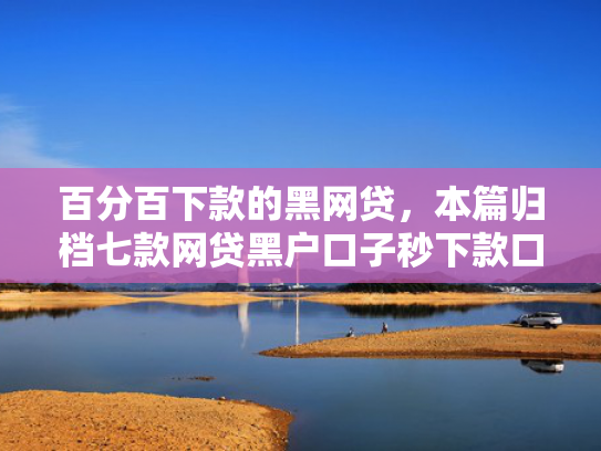 百分百下款的黑网贷，本篇归档七款网贷黑户口子秒下款口子