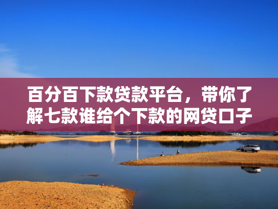 百分百下款贷款平台，带你了解七款谁给个下款的网贷口子