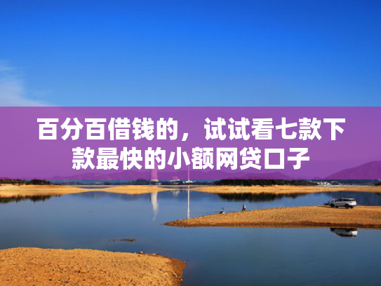 百分百借钱的，试试看七款下款最快的小额网贷口子