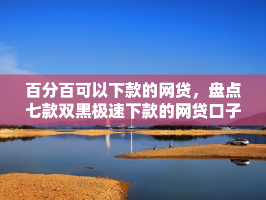 百分百可以下款的网贷，盘点七款双黑极速下款的网贷口子