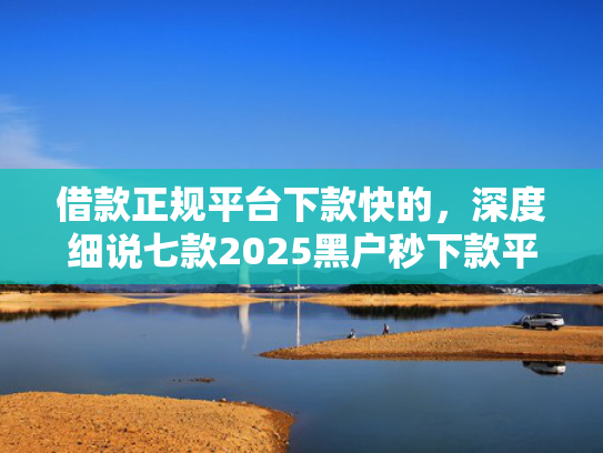 借款正规平台下款快的，深度细说七款2025黑户秒下款平台