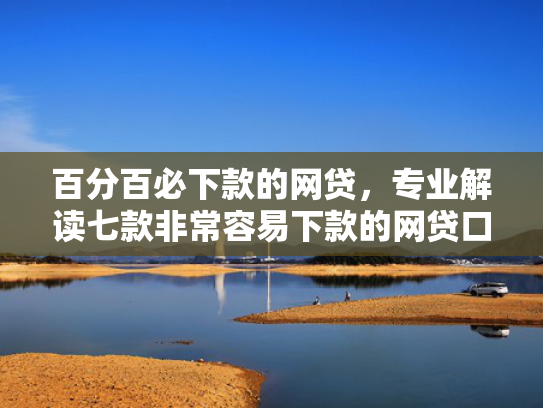 百分百必下款的网贷，专业解读七款非常容易下款的网贷口子