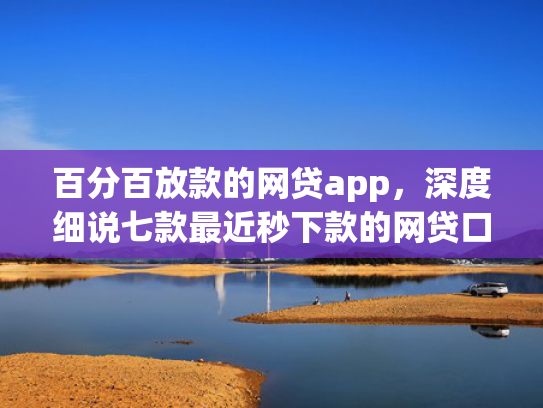 百分百放款的网贷app，深度细说七款最近秒下款的网贷口子