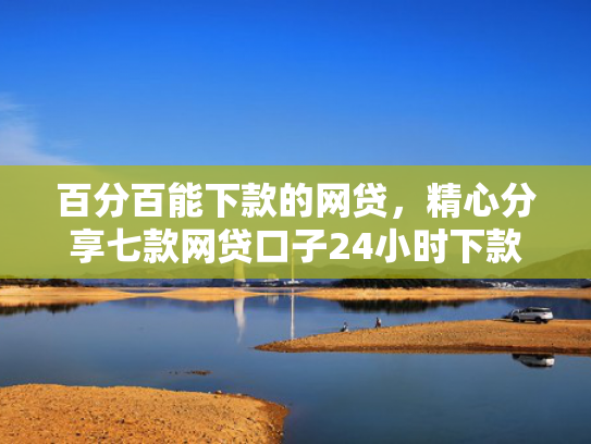 百分百能下款的网贷，精心分享七款网贷口子24小时下款