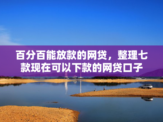 百分百能放款的网贷，整理七款现在可以下款的网贷口子