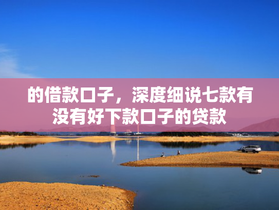 的借款口子，深度细说七款有没有好下款口子的贷款