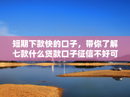 短期下款快的口子，带你了解七款什么贷款口子征信不好可以下款