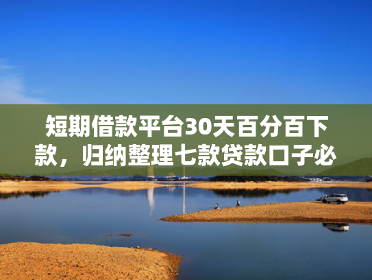短期借款平台30天百分百下款，归纳整理七款贷款口子必下款2025是真的吗