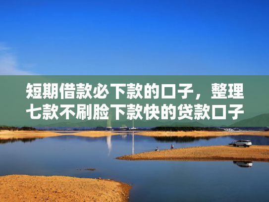 短期借款必下款的口子，整理七款不刷脸下款快的贷款口子