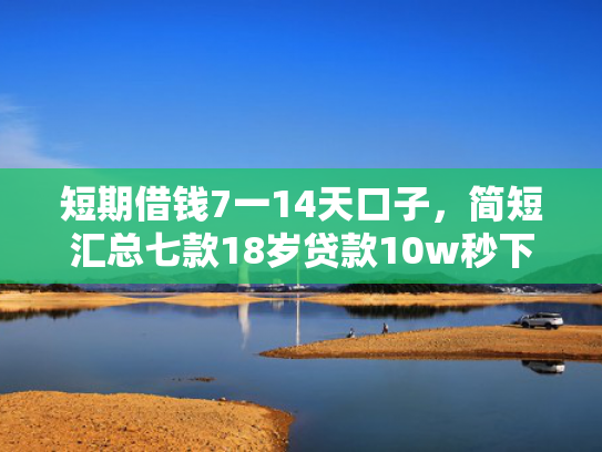 短期借钱7一14天口子，简短汇总七款18岁贷款10w秒下款口子