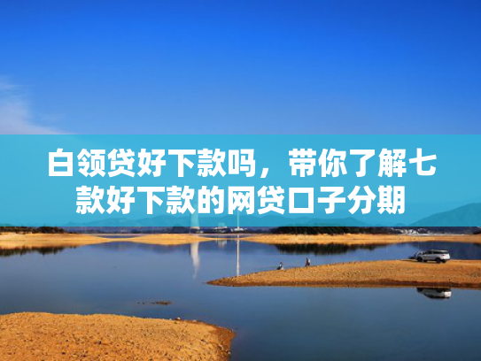 白领贷好下款吗，带你了解七款好下款的网贷口子分期