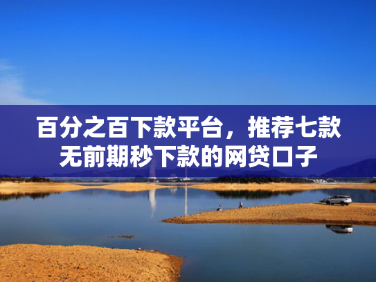 百分之百下款平台，推荐七款无前期秒下款的网贷口子