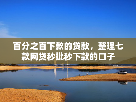百分之百下款的贷款，整理七款网贷秒批秒下款的口子