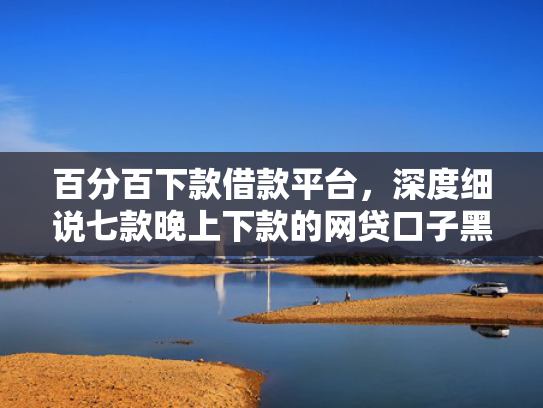 百分百下款借款平台，深度细说七款晚上下款的网贷口子黑户
