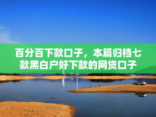 百分百下款口子，本篇归档七款黑白户好下款的网贷口子