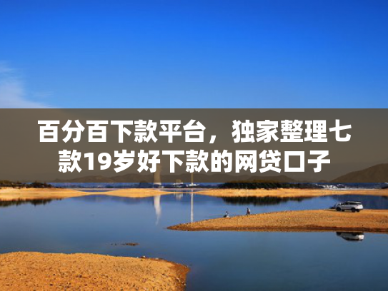 百分百下款平台，独家整理七款19岁好下款的网贷口子