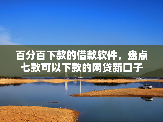百分百下款的借款软件，盘点七款可以下款的网贷新口子