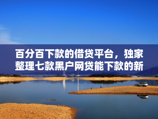 百分百下款的借贷平台，独家整理七款黑户网贷能下款的新口子