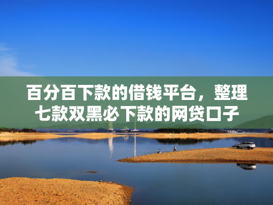 百分百下款的借钱平台，整理七款双黑必下款的网贷口子