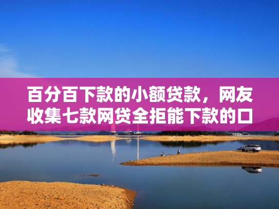 百分百下款的小额贷款，网友收集七款网贷全拒能下款的口子