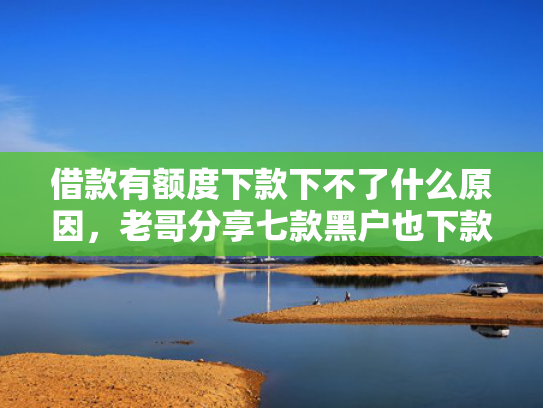 借款有额度下款下不了什么原因，老哥分享七款黑户也下款的平台