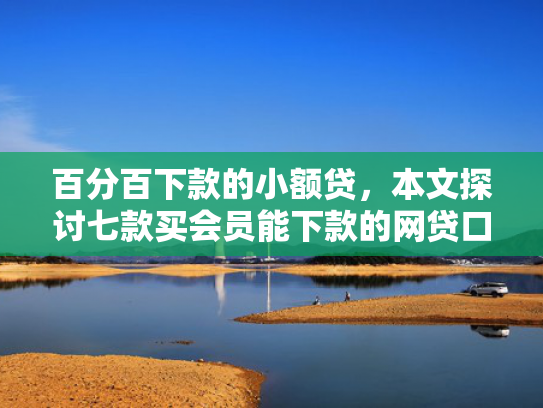 百分百下款的小额贷，本文探讨七款买会员能下款的网贷口子