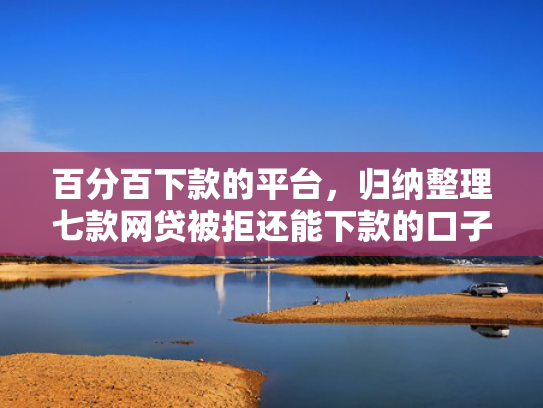 百分百下款的平台，归纳整理七款网贷被拒还能下款的口子