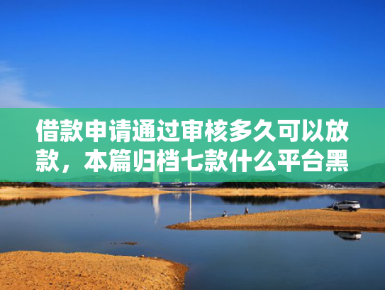 借款申请通过审核多久可以放款，本篇归档七款什么平台黑户容易下款