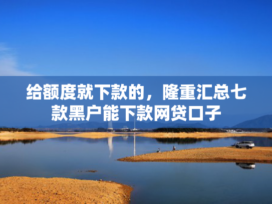 给额度就下款的，隆重汇总七款黑户能下款网贷口子
