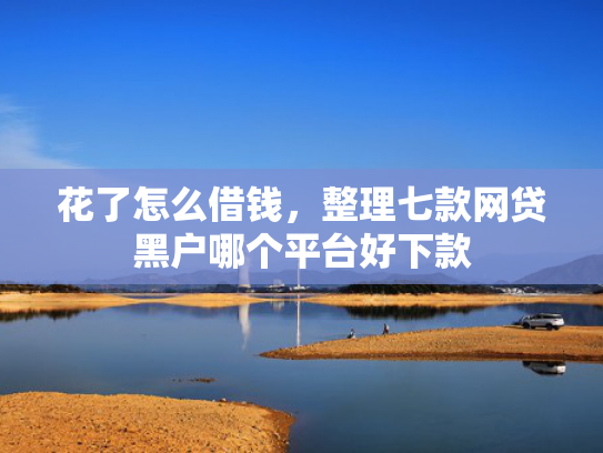花了怎么借钱，整理七款网贷黑户哪个平台好下款
