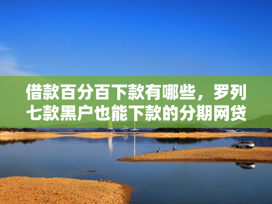 借款百分百下款有哪些，罗列七款黑户也能下款的分期网贷
