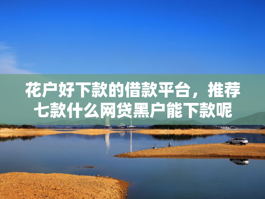 花户好下款的借款平台，推荐七款什么网贷黑户能下款呢