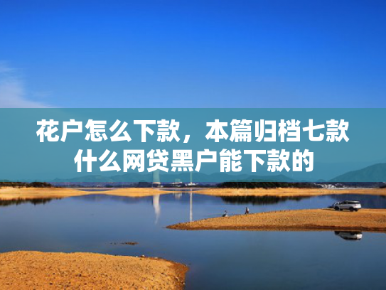 花户怎么下款，本篇归档七款什么网贷黑户能下款的
