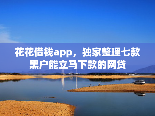 花花借钱app，独家整理七款黑户能立马下款的网贷