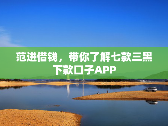 范进借钱，带你了解七款三黑下款口子APP